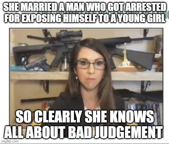 Lauren Boebert gun nut | SHE MARRIED A MAN WHO GOT ARRESTED FOR EXPOSING HIMSELF TO A YOUNG GIRL; SO CLEARLY SHE KNOWS ALL ABOUT BAD JUDGEMENT | image tagged in lauren boebert gun nut | made w/ Imgflip meme maker