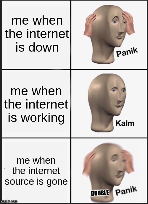 Panik Kalm Panik | me when the internet is down; me when the internet is working; me when the internet source is gone; DOUBLE | image tagged in memes,panik kalm panik | made w/ Imgflip meme maker