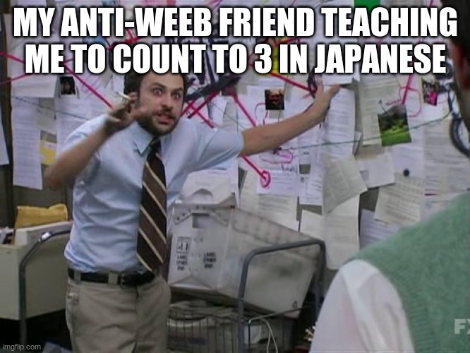 Charlie Conspiracy (Always Sunny in Philidelphia) | MY ANTI-WEEB FRIEND TEACHING ME TO COUNT TO 3 IN JAPANESE | image tagged in charlie conspiracy always sunny in philidelphia | made w/ Imgflip meme maker