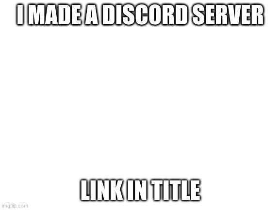 https://discord.gg/Nx7pDV7ZVu | I MADE A DISCORD SERVER; LINK IN TITLE | image tagged in blank white template | made w/ Imgflip meme maker
