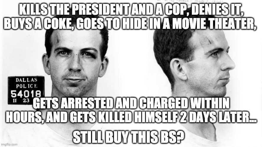 "I'm just a patsy!" | KILLS THE PRESIDENT AND A COP, DENIES IT, BUYS A COKE, GOES TO HIDE IN A MOVIE THEATER, GETS ARRESTED AND CHARGED WITHIN HOURS, AND GETS KILLED HIMSELF 2 DAYS LATER... STILL BUY THIS BS? | image tagged in jfk assassination,oswald,big government,lies,laughable | made w/ Imgflip meme maker