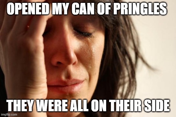 Had to break the top layer to get em out. | OPENED MY CAN OF PRINGLES; THEY WERE ALL ON THEIR SIDE | image tagged in memes,first world problems | made w/ Imgflip meme maker