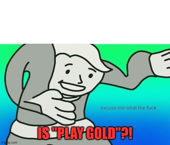 Excuse me, what the fuck | IS "PLAY GOLD"?! | image tagged in excuse me what the fuck | made w/ Imgflip meme maker