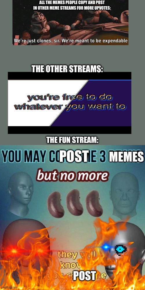You may consume 3 beans | ALL THE MEMES PEOPLE COPY AND POST IN OTHER MEME STREAMS FOR MORE UPVOTES:; THE OTHER STREAMS:; THE FUN STREAM:; POST; MEMES; POST | image tagged in you may consume 3 beans | made w/ Imgflip meme maker