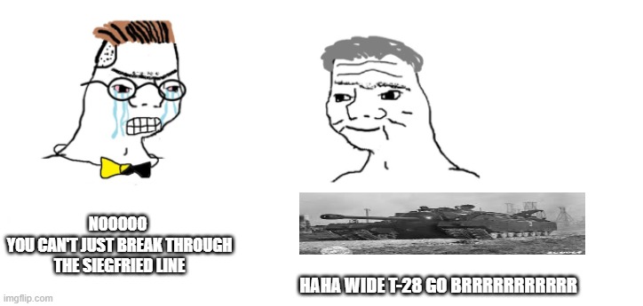 T-28 go brrrrrr | NOOOOO 
YOU CAN'T JUST BREAK THROUGH THE SIEGFRIED LINE; HAHA WIDE T-28 GO BRRRRRRRRRRR | image tagged in nooo haha go brrr | made w/ Imgflip meme maker