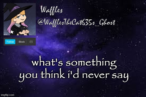 WafflesTheCat635 announcement template | what's something you think i'd never say | image tagged in wafflesthecat635 announcement template | made w/ Imgflip meme maker