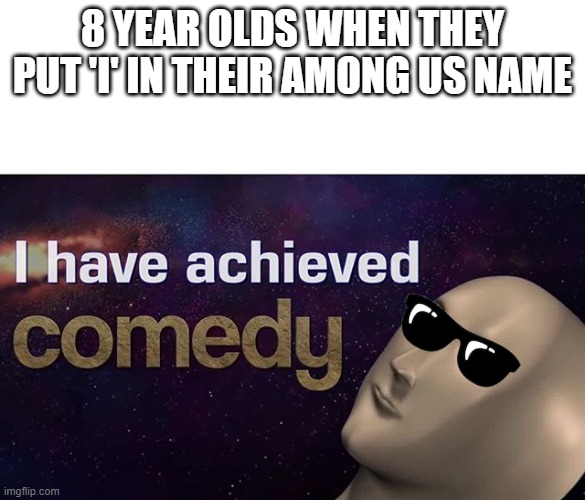 Yus | 8 YEAR OLDS WHEN THEY PUT 'I' IN THEIR AMONG US NAME | image tagged in i have achieved comedy | made w/ Imgflip meme maker