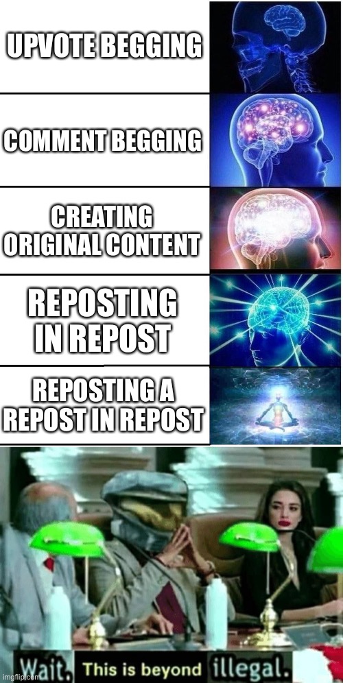 UPVOTE BEGGING; COMMENT BEGGING; CREATING ORIGINAL CONTENT; REPOSTING IN REPOST; REPOSTING A REPOST IN REPOST | image tagged in expanding brain 5 panel,wait this is beyond illegal | made w/ Imgflip meme maker