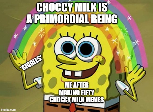 Imagination Spongebob Meme | CHOCCY MILK IS A PRIMORDIAL BEING; *GIGGLES*; ME AFTER MAKING FIFTY CHOCCY MILK MEMES | image tagged in memes,imagination spongebob | made w/ Imgflip meme maker