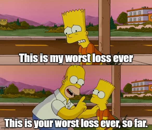 Simpsons so far | This is my worst loss ever; This is your worst loss ever, so far. | image tagged in simpsons so far | made w/ Imgflip meme maker