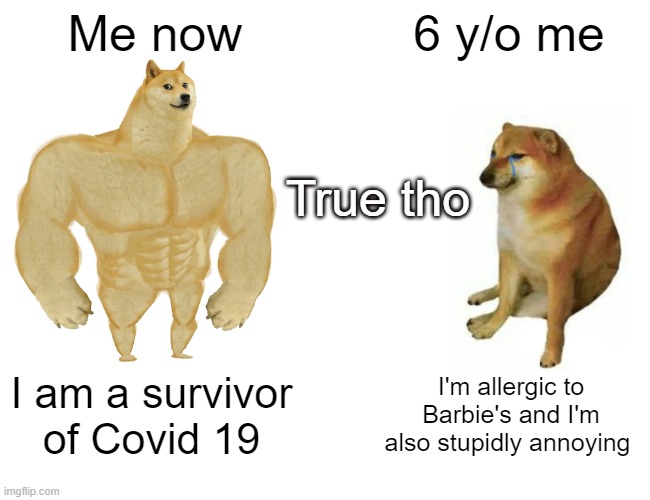Buff Doge vs. Cheems | Me now; 6 y/o me; True tho; I am a survivor of Covid 19; I'm allergic to Barbie's and I'm also stupidly annoying | image tagged in memes,buff doge vs cheems | made w/ Imgflip meme maker