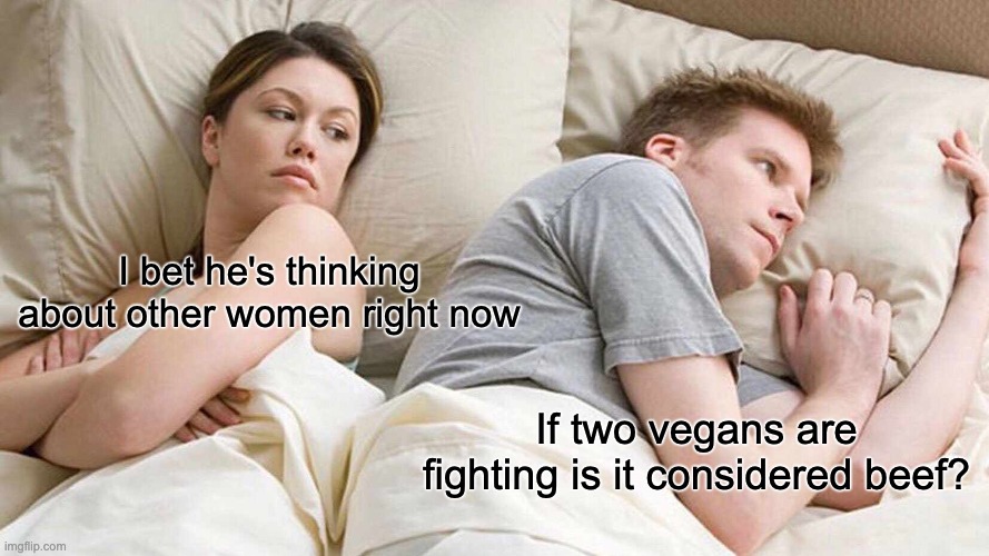 I Bet He's Thinking About Other Women | I bet he's thinking about other women right now; If two vegans are fighting is it considered beef? | image tagged in memes,i bet he's thinking about other women | made w/ Imgflip meme maker