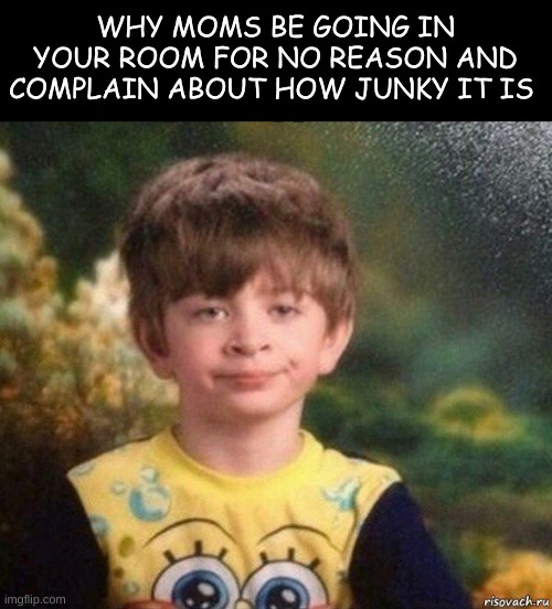like MA'AM you can leave | WHY MOMS BE GOING IN YOUR ROOM FOR NO REASON AND COMPLAIN ABOUT HOW JUNKY IT IS | image tagged in leave,just,go | made w/ Imgflip meme maker