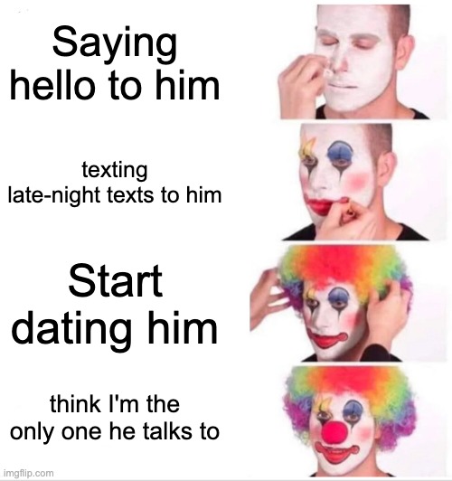 Clown Applying Makeup Meme | Saying hello to him; texting late-night texts to him; Start dating him; think I'm the only one he talks to | image tagged in memes,clown applying makeup | made w/ Imgflip meme maker