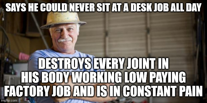 stay in school | SAYS HE COULD NEVER SIT AT A DESK JOB ALL DAY; DESTROYS EVERY JOINT IN HIS BODY WORKING LOW PAYING FACTORY JOB AND IS IN CONSTANT PAIN | image tagged in blue collar man,corporate greed,work,fun | made w/ Imgflip meme maker