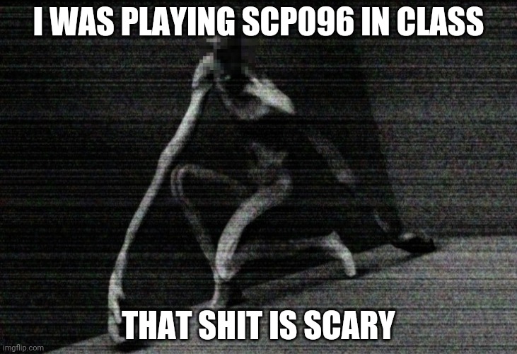 My friend screamed and I cried | I WAS PLAYING SCP096 IN CLASS; THAT SHIT IS SCARY | image tagged in scp 096 | made w/ Imgflip meme maker