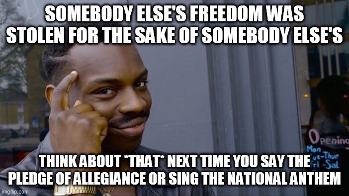 The secret that the United States government doesn't want you to know | SOMEBODY ELSE'S FREEDOM WAS STOLEN FOR THE SAKE OF SOMEBODY ELSE'S; THINK ABOUT *THAT* NEXT TIME YOU SAY THE PLEDGE OF ALLEGIANCE OR SING THE NATIONAL ANTHEM | image tagged in memes,roll safe think about it,united states,native americans,genocide,freedom | made w/ Imgflip meme maker