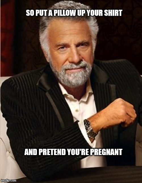 i don't always | SO PUT A PILLOW UP YOUR SHIRT; AND PRETEND YOU'RE PREGNANT | image tagged in i don't always | made w/ Imgflip meme maker