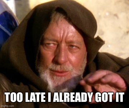 Obi Wan Kenobi Jedi Mind Trick | TOO LATE I ALREADY GOT IT | image tagged in obi wan kenobi jedi mind trick | made w/ Imgflip meme maker
