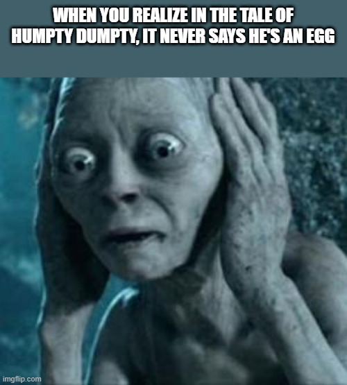 Scared Gollum | WHEN YOU REALIZE IN THE TALE OF HUMPTY DUMPTY, IT NEVER SAYS HE'S AN EGG | image tagged in scared gollum | made w/ Imgflip meme maker