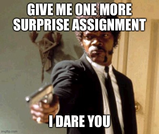 I hate it when I get assignments assigned last minute | GIVE ME ONE MORE SURPRISE ASSIGNMENT; I DARE YOU | image tagged in memes,say that again i dare you,new assignment | made w/ Imgflip meme maker