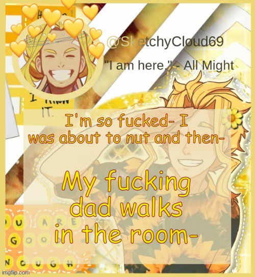 AAAAAAA | I'm so fucked- I was about to nut and then-; My fucking dad walks in the room- | image tagged in s e n p a i a l l m i g h t | made w/ Imgflip meme maker