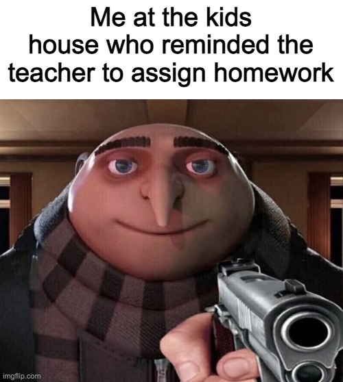 If you do this you're a teachers pet | Me at the kids house who reminded the teacher to assign homework | image tagged in gru gun | made w/ Imgflip meme maker