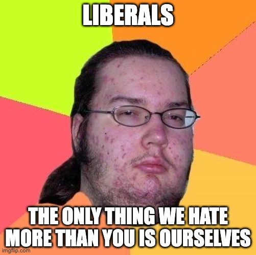Liberals | LIBERALS; THE ONLY THING WE HATE MORE THAN YOU IS OURSELVES | image tagged in neckbeard libertarian | made w/ Imgflip meme maker