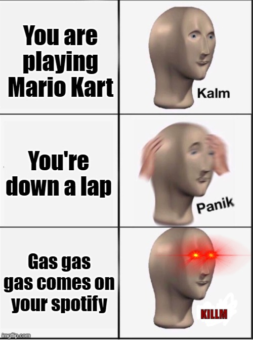 Reverse kalm panik | You are playing Mario Kart; You're down a lap; Gas gas gas comes on your spotify; KILLM | image tagged in reverse kalm panik | made w/ Imgflip meme maker