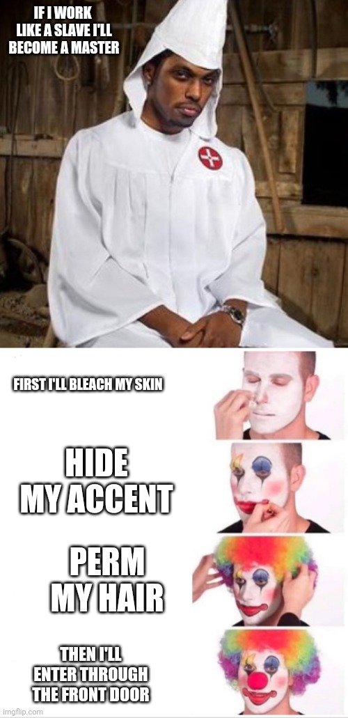  IF I WORK  LIKE A SLAVE I'LL BECOME A MASTER; FIRST I'LL BLEACH MY SKIN; HIDE MY ACCENT; PERM MY HAIR; THEN I'LL ENTER THROUGH THE FRONT DOOR | image tagged in black kkk,memes,clown applying makeup | made w/ Imgflip meme maker