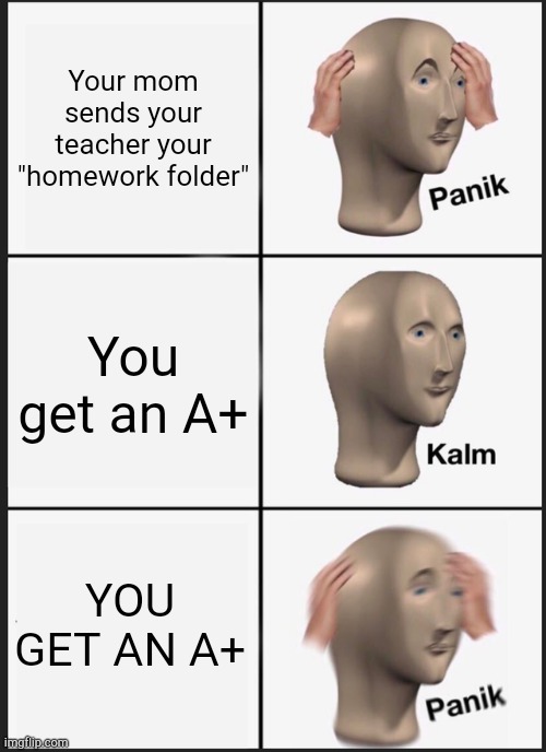 Panik Kalm Panik | Your mom sends your teacher your "homework folder"; You get an A+; YOU GET AN A+ | image tagged in memes,panik kalm panik | made w/ Imgflip meme maker