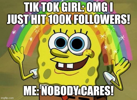 No offense tik tok girls | TIK TOK GIRL: OMG I JUST HIT 100K FOLLOWERS! ME: NOBODY CARES! | image tagged in memes,imagination spongebob | made w/ Imgflip meme maker