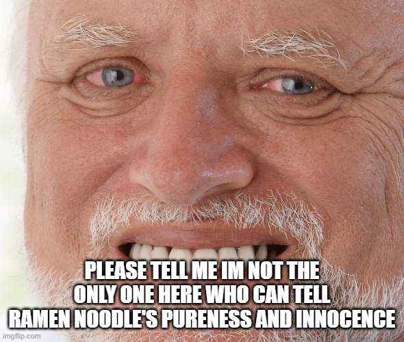 Hide the Pain Harold | PLEASE TELL ME IM NOT THE ONLY ONE HERE WHO CAN TELL RAMEN NOODLE'S PURENESS AND INNOCENCE | image tagged in hide the pain harold | made w/ Imgflip meme maker