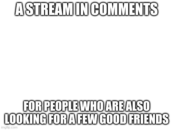 For someone who will be a good friend only | A STREAM IN COMMENTS; FOR PEOPLE WHO ARE ALSO LOOKING FOR A FEW GOOD FRIENDS | image tagged in lonely | made w/ Imgflip meme maker