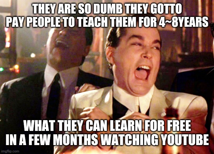 Good Fellas Hilarious Meme | THEY ARE SO DUMB THEY GOTTO PAY PEOPLE TO TEACH THEM FOR 4~8YEARS WHAT THEY CAN LEARN FOR FREE IN A FEW MONTHS WATCHING YOUTUBE | image tagged in memes,good fellas hilarious | made w/ Imgflip meme maker