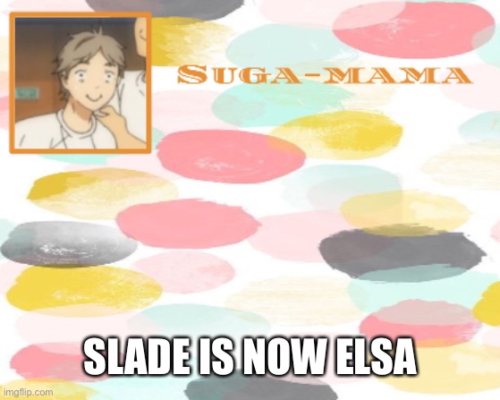 dO yOU wANt tO buIlD a sNOwMan | SLADE IS NOW ELSA | image tagged in suga temp | made w/ Imgflip meme maker