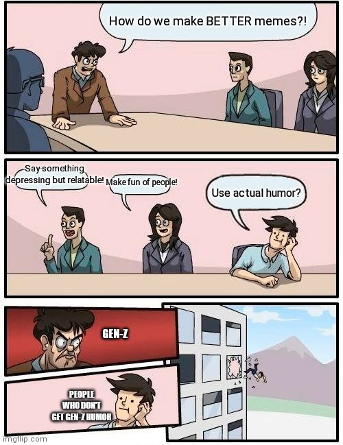 Boardroom Meeting Suggestion Meme | How do we make BETTER memes?! Say something depressing but relatable! Make fun of people! Use actual humor? GEN-Z; PEOPLE WHO DON'T GET GEN-Z HUMOR | image tagged in memes,boardroom meeting suggestion | made w/ Imgflip meme maker