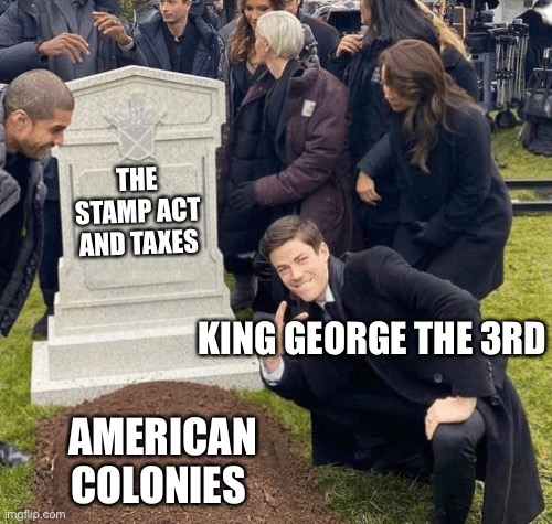 1773 be like |  THE STAMP ACT AND TAXES; KING GEORGE THE 3RD; AMERICAN COLONIES | image tagged in grant gustin over grave | made w/ Imgflip meme maker