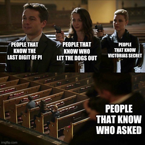 Assassination chain | PEOPLE THAT KNOW THE LAST DIGIT OF PI; PEOPLE THAT KNOW VICTORIAS SECRET; PEOPLE THAT KNOW WHO LET THE DOGS OUT; PEOPLE THAT KNOW WHO ASKED | image tagged in assassination chain | made w/ Imgflip meme maker
