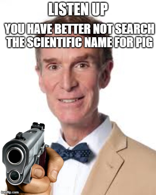 Bill Nye warns you about something | YOU HAVE BETTER NOT SEARCH THE SCIENTIFIC NAME FOR PIG; LISTEN UP | image tagged in fun | made w/ Imgflip meme maker