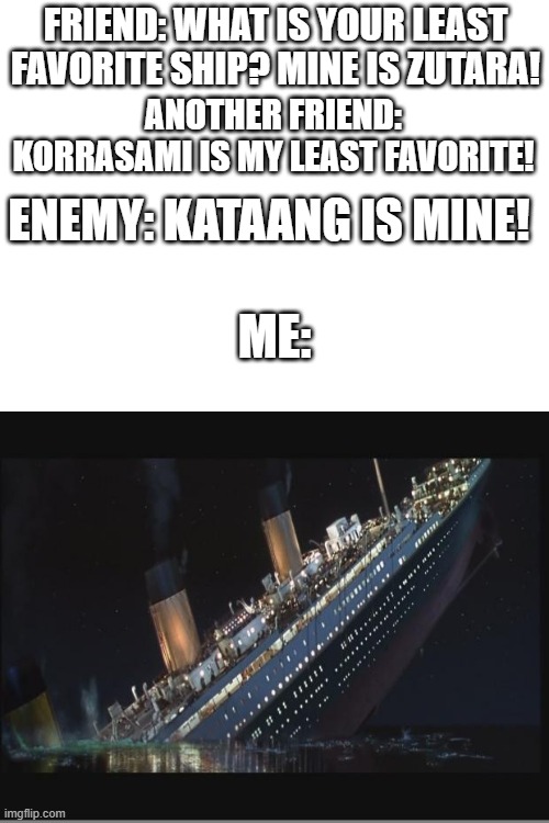 My least favorite are sinking SHIPS | FRIEND: WHAT IS YOUR LEAST FAVORITE SHIP? MINE IS ZUTARA! ANOTHER FRIEND: KORRASAMI IS MY LEAST FAVORITE! ENEMY: KATAANG IS MINE! ME: | image tagged in titanic sinking,avatar the last airbender,shipping,titanic,oh wow are you actually reading these tags | made w/ Imgflip meme maker