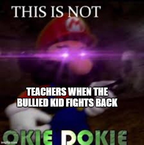 This is not okie dokie | TEACHERS WHEN THE BULLIED KID FIGHTS BACK | image tagged in this is not okie dokie | made w/ Imgflip meme maker