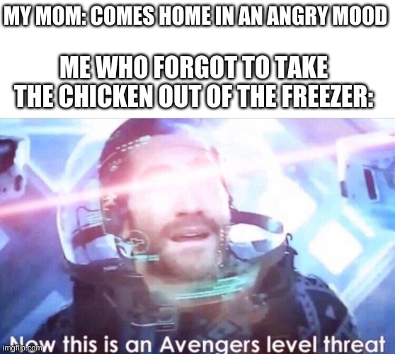 You will die in 5...4... | MY MOM: COMES HOME IN AN ANGRY MOOD; ME WHO FORGOT TO TAKE THE CHICKEN OUT OF THE FREEZER: | image tagged in now this is an avengers level threat | made w/ Imgflip meme maker