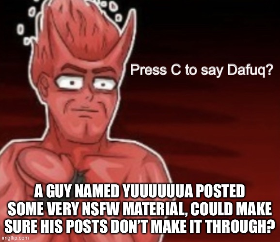 Press C to say Dafuq | A GUY NAMED YUUUUUUA POSTED SOME VERY NSFW MATERIAL, COULD MAKE SURE HIS POSTS DON’T MAKE IT THROUGH? | image tagged in press c to say dafuq | made w/ Imgflip meme maker