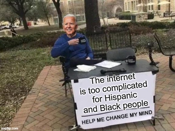 Joe Biden publicly claimed that black and Hispanic people have difficulty using the internet and find it difficult to get online | The internet is too complicated for Hispanic and Black people | image tagged in change my mind,racist biden,joe biden racism,joe biden dementia | made w/ Imgflip meme maker