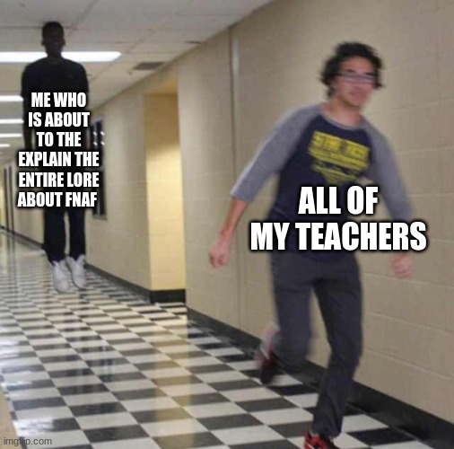 floating boy chasing running boy | ME WHO IS ABOUT TO EXPLAIN THE ENTIRE LORE ABOUT FNAF; ALL OF MY TEACHERS | image tagged in floating boy chasing running boy | made w/ Imgflip meme maker