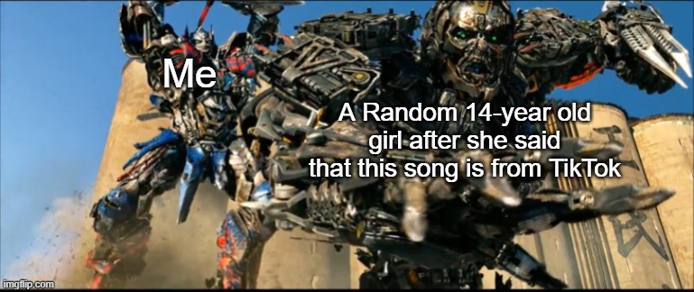 KILL ME BECAUSE I CAN'T STAND THE GIRLS SAYING "THAT SONG IS FROM TIKTOK!!!" | Me; A Random 14-year old girl after she said that this song is from TikTok | image tagged in optimus prime kills lockdown,tiktok | made w/ Imgflip meme maker