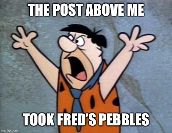 Fred Flintstone | THE POST ABOVE ME; TOOK FRED’S PEBBLES | image tagged in fred flintstone | made w/ Imgflip meme maker