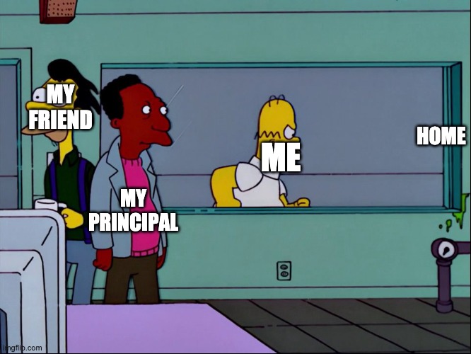 HOME; MY FRIEND; MY PRINCIPAL; ME | image tagged in homer simpson | made w/ Imgflip meme maker