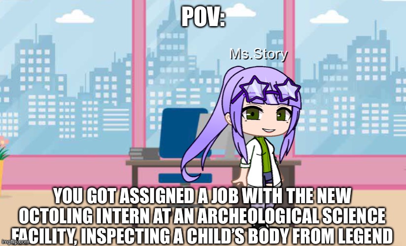 POV:; YOU GOT ASSIGNED A JOB WITH THE NEW OCTOLING INTERN AT AN ARCHEOLOGICAL SCIENCE FACILITY, INSPECTING A CHILD’S BODY FROM LEGEND | made w/ Imgflip meme maker